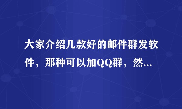 大家介绍几款好的邮件群发软件,那种可以加QQ群,然后群发邮件的软件,最好可以试用几天的那种。