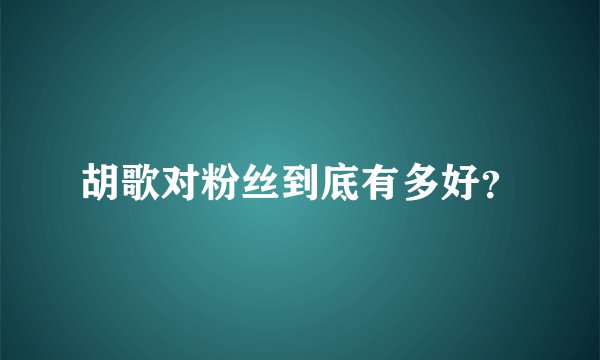 胡歌对粉丝到底有多好?