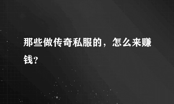 那些做传奇私服的,怎么来赚钱?