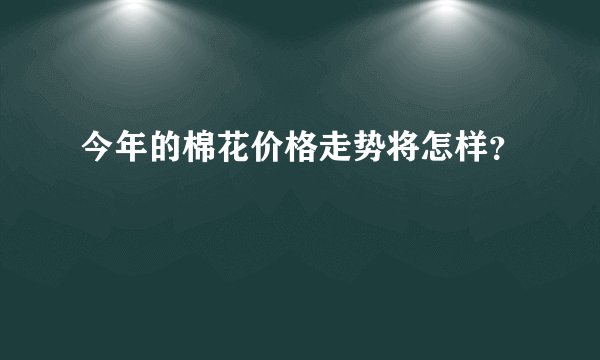 今年的棉花价格走势将怎样？