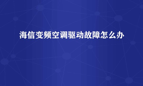 海信变频空调驱动故障怎么办