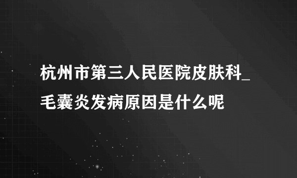 杭州市第三人民医院皮肤科_毛囊炎发病原因是什么呢