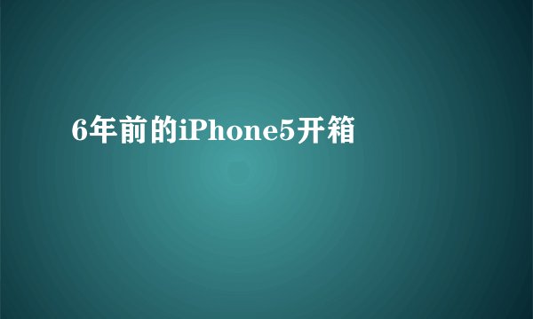 6年前的iPhone5开箱