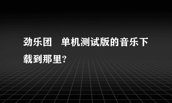 劲乐团 单机测试版的音乐下载到那里?