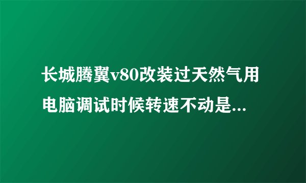 长城腾翼v80改装过天然气用电脑调试时候转速不动是怎么回事求解答?