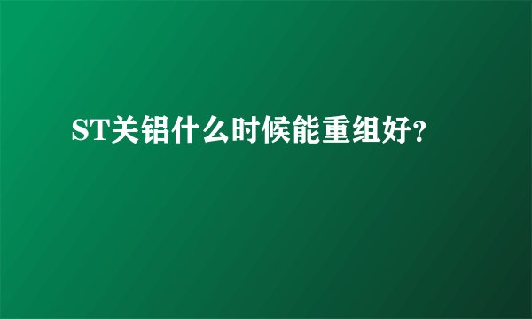 ST关铝什么时候能重组好？