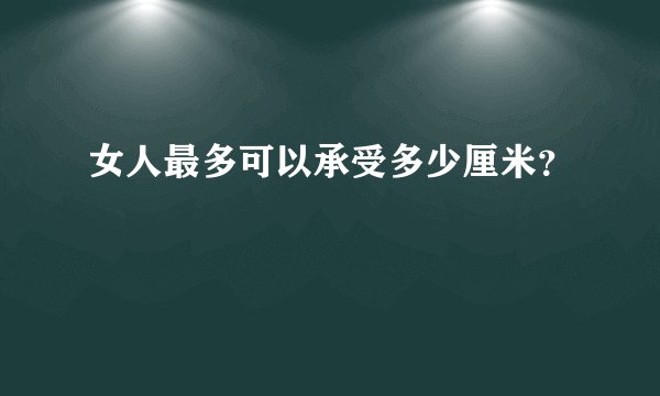 女人最多可以承受多少厘米？