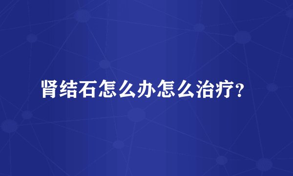 肾结石怎么办怎么治疗？
