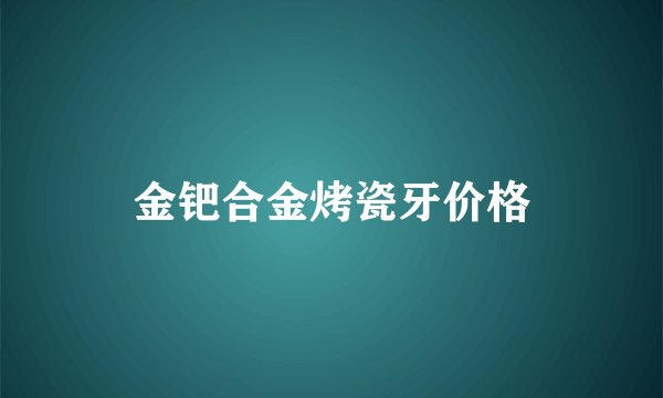 金钯合金烤瓷牙价格