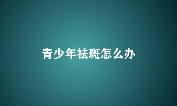青少年祛斑怎么办
