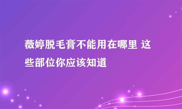 薇婷脱毛膏不能用在哪里 这些部位你应该知道