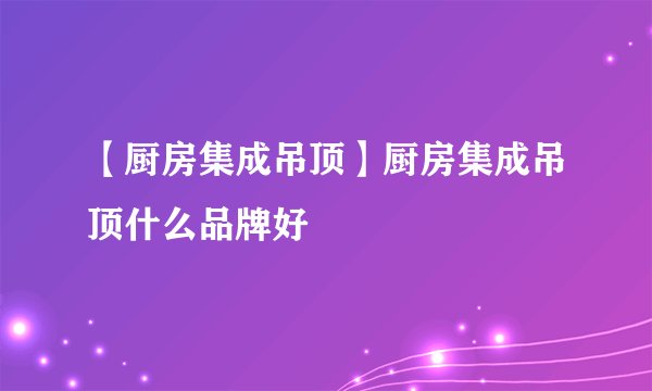 【厨房集成吊顶】厨房集成吊顶什么品牌好