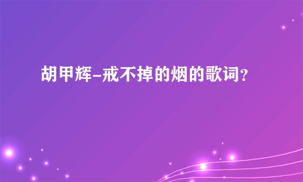 胡甲辉-戒不掉的烟的歌词？