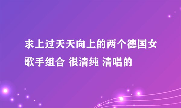 求上过天天向上的两个德国女歌手组合 很清纯 清唱的