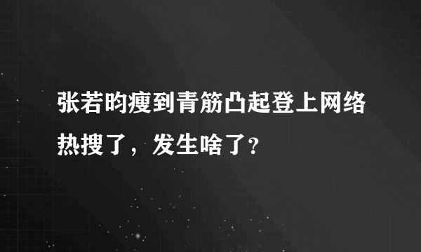 张若昀瘦到青筋凸起登上网络热搜了，发生啥了？