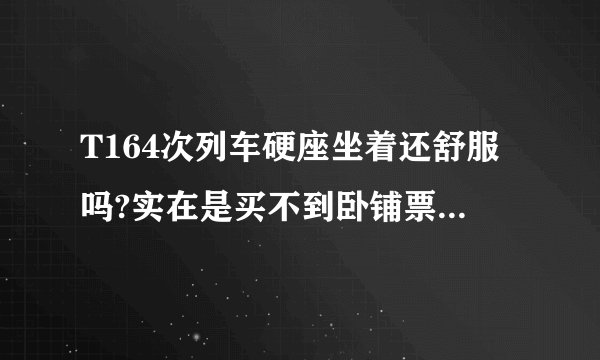 T164次列车硬座坐着还舒服吗?实在是买不到卧铺票。还有就是上车后能补到卧铺吗?因为带着个八九岁的小孩？