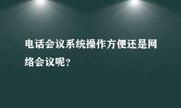 电话会议系统操作方便还是网络会议呢?