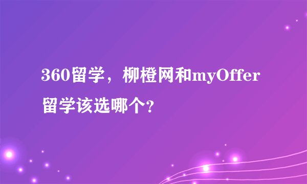 360留学，柳橙网和myOffer留学该选哪个？