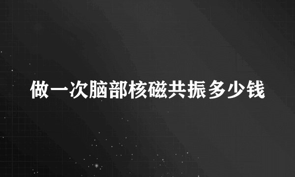 做一次脑部核磁共振多少钱