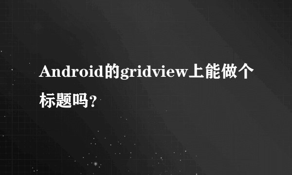 Android的gridview上能做个标题吗？