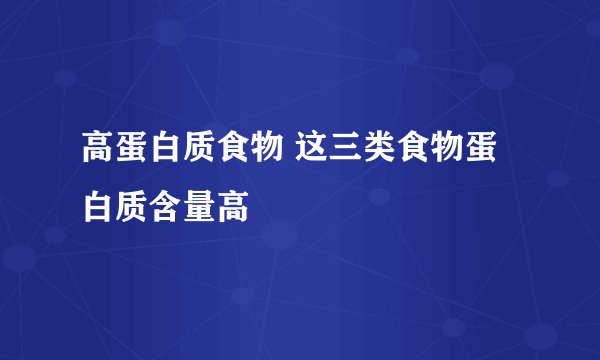 高蛋白质食物 这三类食物蛋白质含量高