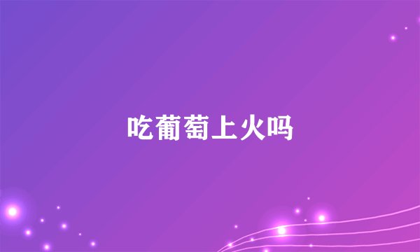 吃葡萄上火吗
