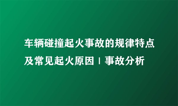 车辆碰撞起火事故的规律特点及常见起火原因｜事故分析