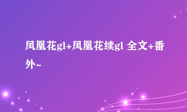凤凰花gl+凤凰花续gl 全文+番外~