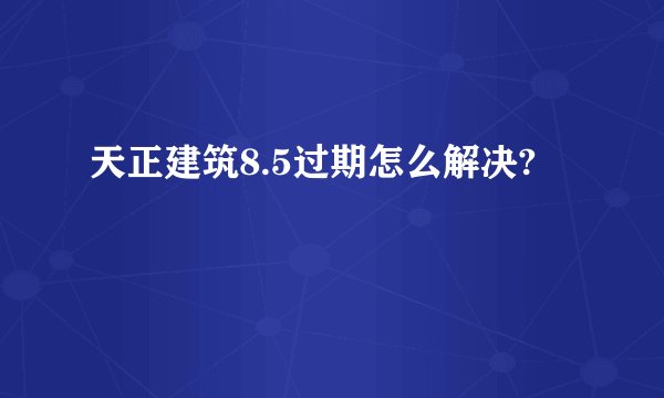 天正建筑8.5过期怎么解决?