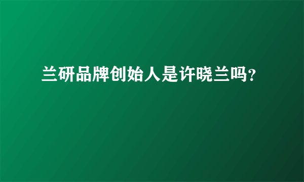 兰研品牌创始人是许晓兰吗？