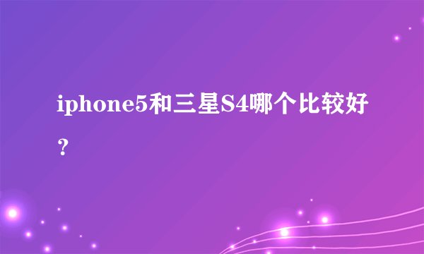 iphone5和三星S4哪个比较好?