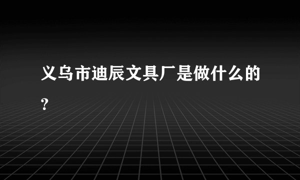 义乌市迪辰文具厂是做什么的？