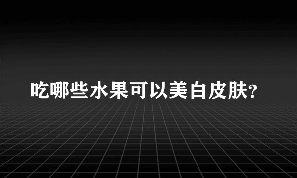 吃哪些水果可以美白皮肤？