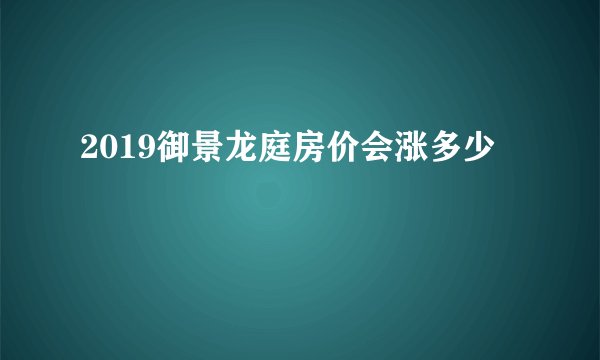 2019御景龙庭房价会涨多少