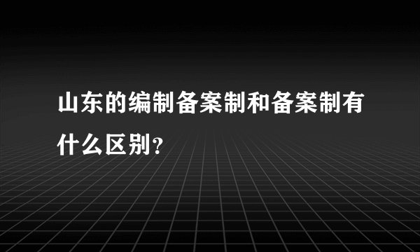 山东的编制备案制和备案制有什么区别？