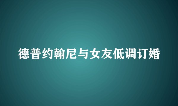 德普约翰尼与女友低调订婚