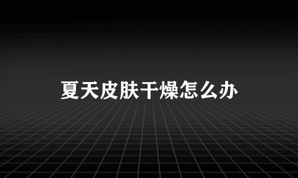 夏天皮肤干燥怎么办