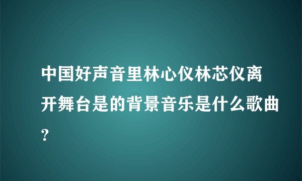 中国好声音里林心仪林芯仪离开舞台是的背景音乐是什么歌曲？