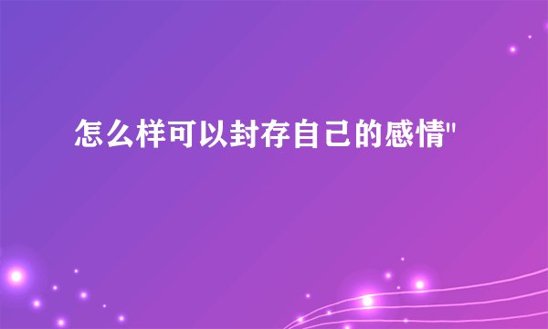 怎么样可以封存自己的感情