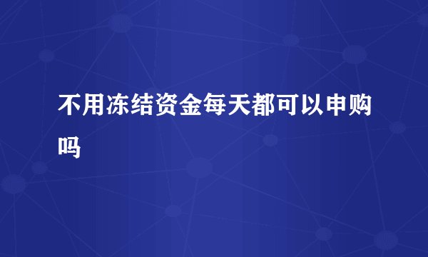 不用冻结资金每天都可以申购吗