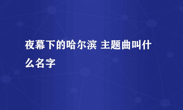 夜幕下的哈尔滨 主题曲叫什么名字