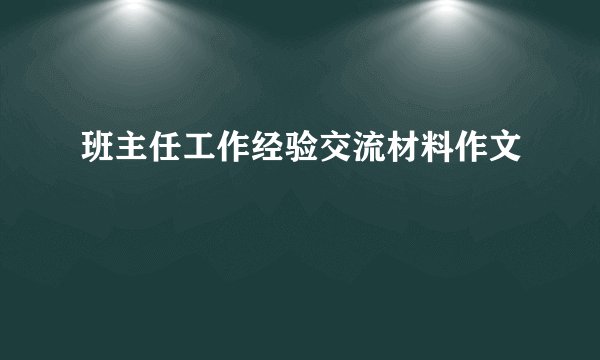 班主任工作经验交流材料作文