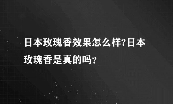 日本玫瑰香效果怎么样?日本玫瑰香是真的吗？