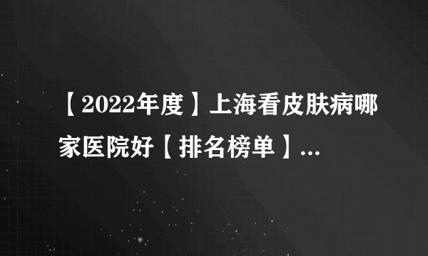 【2022年度】上海看皮肤病哪家医院好【排名榜单】_上海看皮肤病医院哪家好