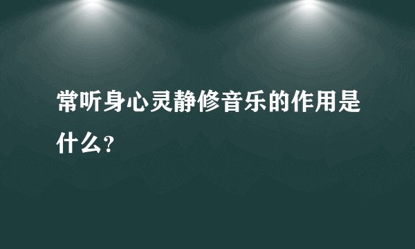 常听身心灵静修音乐的作用是什么？
