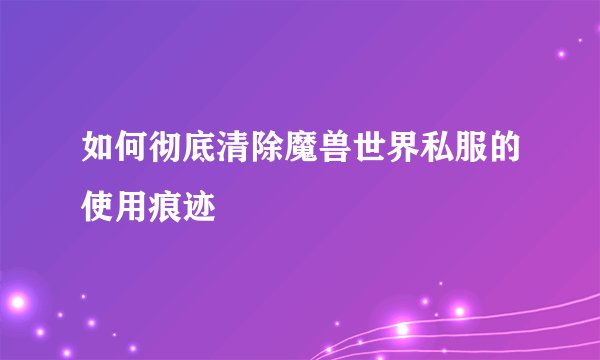 如何彻底清除魔兽世界私服的使用痕迹
