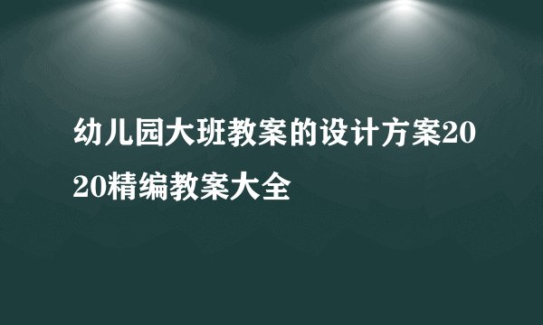 幼儿园大班教案的设计方案2020精编教案大全