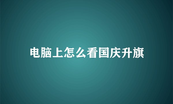 电脑上怎么看国庆升旗