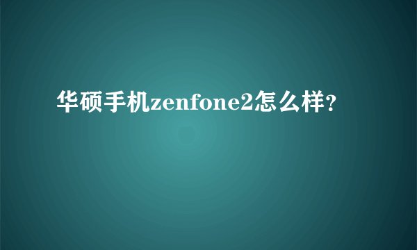 华硕手机zenfone2怎么样？