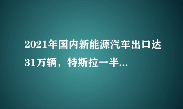 2021年国内新能源汽车出口达31万辆,特斯拉一半以上,这一数据说明了什么?